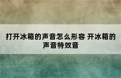 打开冰箱的声音怎么形容 开冰箱的声音特效音